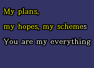 My plans,

my hopes, my schemes

You are my everything