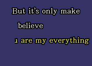 But ifs only make

believe

1 are my everything