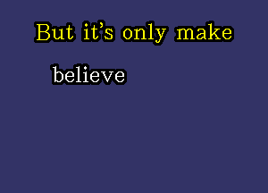 But ifs only make

believe