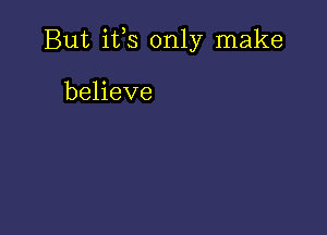 But ifs only make

believe