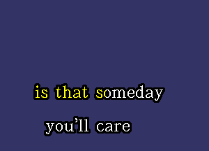 is that someday

y0u ll care