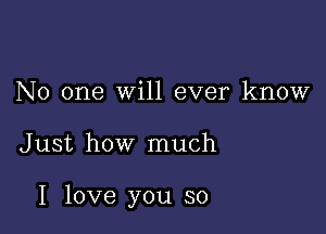 No one will ever know

J ust how much

I love you so