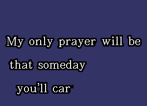 My only prayer will be

that someday

y0u 11 car