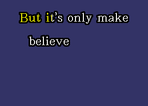 But ifs only make

believe