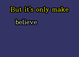 But ifs only make

believe