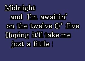 Midnight
and Fm awaitiw
0n the twelve 0, five

Hoping i611 take me
just a little