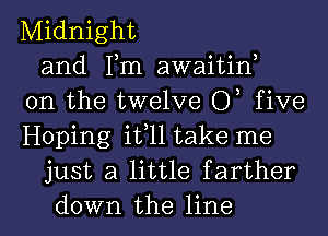 Midnight
and Tm awaitiw
0n the twelve 0, five
Hoping it,11 take me
just a little f arther
down the line