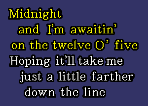 Midnight
and Tm awaitiw
0n the twelve 0, five
Hoping it,11 take me
just a little f arther
down the line