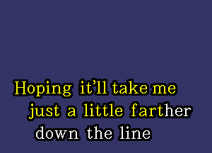 Hoping ifll take me
just a little f arther
down the line