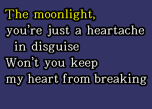 The moonlight,

you,re just a heartache
in disguise

Wonk you keep

my heart from breaking