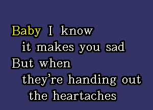 Baby I know
it makes you sad

But when
thefre handing out
the heartaches