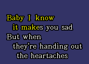 Baby I know
it makes you sad

But when
thefre handing out
the heartaches