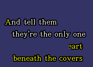 And tell them

theyTe the only one

eart

beneath the covers