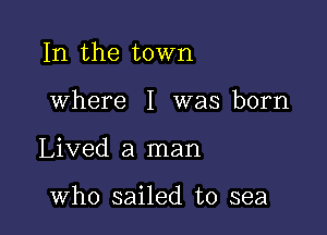 In the town

where I was born

Lived a man

who sailed to sea