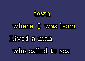 town

where I was born

Lived a man

who sailed to sea