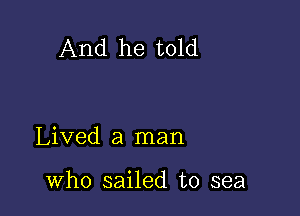 And he told

Lived a man

who sailed to sea