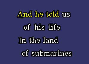 And he told us
of his life
In the land

of submarines