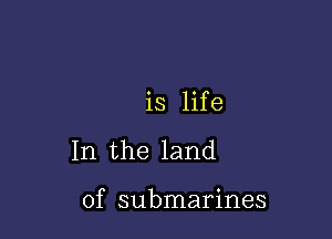 is lif e

In the land

of submarines