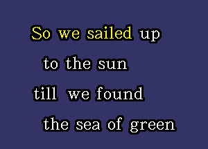 So we sailed up
to the sun

till we found

the sea of green