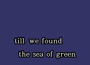 till we f ound

the sea of green