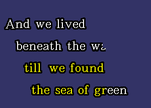 And we lived

beneath the WL

till we f ound

the sea of green