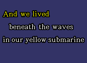 And we lived

beneath the waves

in our yellow submarine