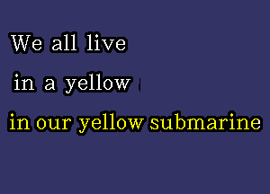 We all live

in a yellow

in our yellow submarine