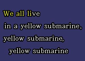 We all live
in a yellow submarine,

yellow submarine,

yellow submarine