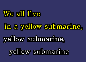 We all live
in a yellow submarine,

yellow submarine,

yellow submarine