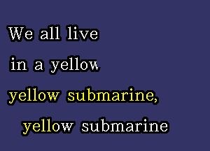 We all live
in a yellow

yellow submarine,

yellow submarine