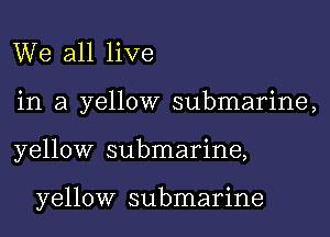 We all live
in a yellow submarine,

yellow submarine,

yellow submarine