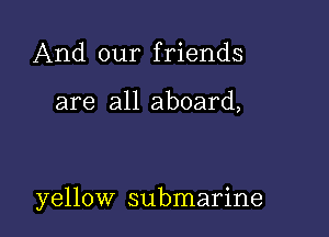 And our friends

are all aboard,

yellow submarine