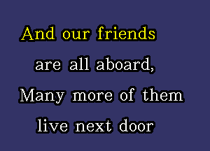 And our friends
are all aboard,

Many more of them

live next door I