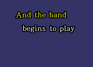 And the band

begins to play