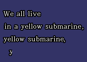 We all live

in a yellow submarine,

yellow submarine,

y