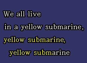 We all live
in a yellow submarine,

yellow submarine,

yellow submarine