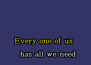 Every one of us

has all we need