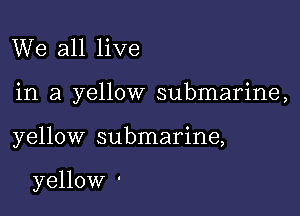 We all live

in a yellow submarine,

yellow submarine,

yellow '