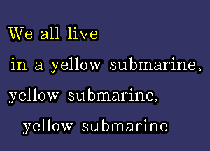 We all live
in a yellow submarine,

yellow submarine,

yellow submarine