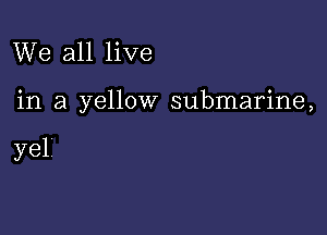 We all live

in a yellow submarine,

yel