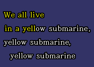 We all live
in a yellow submarine,

yellow submarine,

yellow submarine