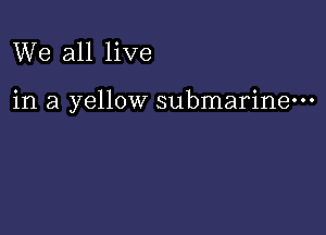 We all live

in a yellow submarine-