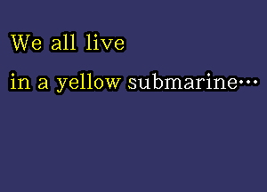 We all live

in a yellow submarine-