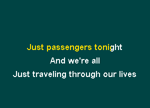 Just passengers tonight
And we're all

Just traveling through our lives