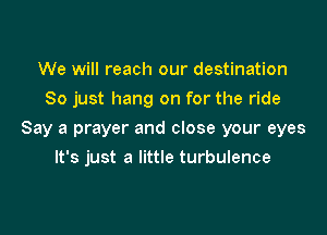 We will reach our destination
So just hang on for the ride

Say a prayer and close your eyes

It's just a little turbulence