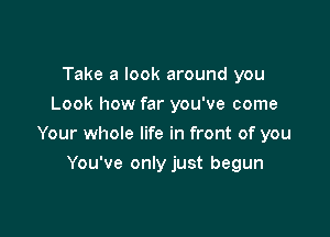 Take a look around you
Look how far you've come

Your whole life in front of you

You've only just begun