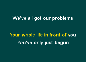We've all got our problems

Your whole life in front of you

You've only just begun