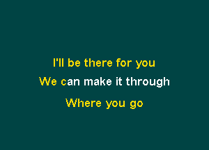 I'll be there for you

We can make it through

Where you go