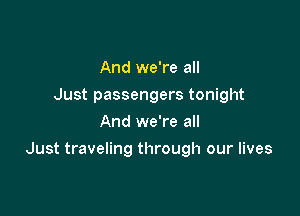 And we're all
Just passengers tonight
And we're all

Just traveling through our lives