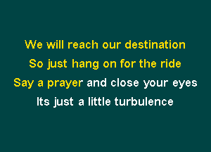 We will reach our destination
So just hang on for the ride

Say a prayer and close your eyes

Its just a little turbulence